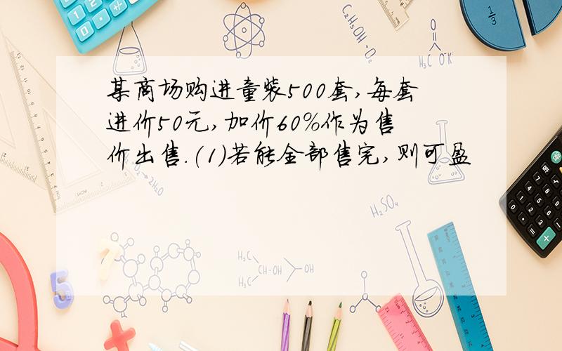 某商场购进童装500套,每套进价50元,加价60%作为售价出售.(1)若能全部售完,则可盈