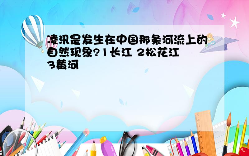 凌汛是发生在中国那条河流上的自然现象?1长江 2松花江 3黄河