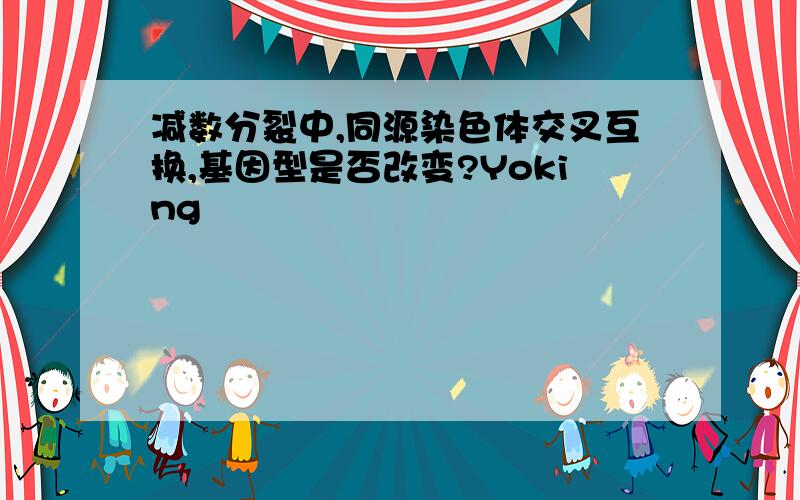 减数分裂中,同源染色体交叉互换,基因型是否改变?Yoking