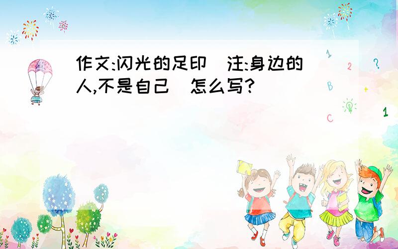 作文:闪光的足印（注:身边的人,不是自己）怎么写?