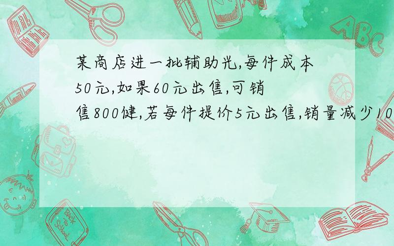 某商店进一批辅助光,每件成本50元,如果60元出售,可销售800健,若每件提价5元出售,销量减少100件,如果要获利12000元,则售价应定为多少?应进服装多少件?