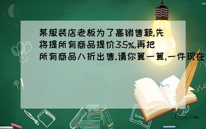 某服装店老板为了高销售额,先将提所有商品提价35%,再把所有商品八折出售.请你算一算,一件现在卖多少元!是一件衣服现在多少元 没有提价前360元