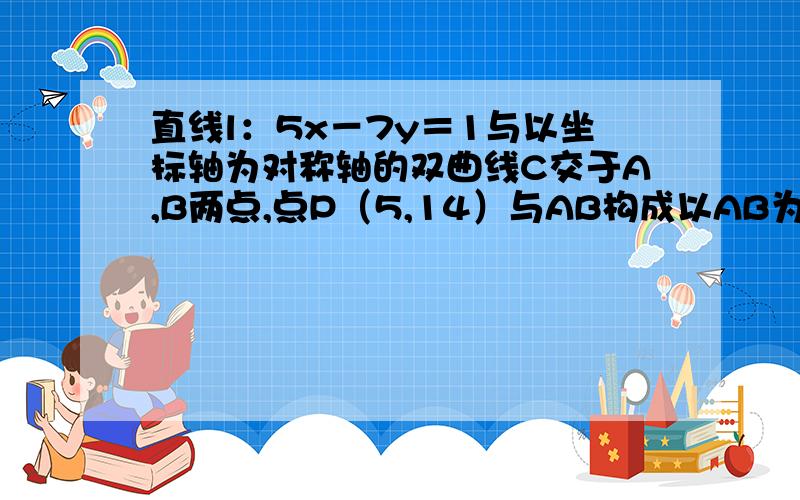 直线l：5x－7y＝1与以坐标轴为对称轴的双曲线C交于A,B两点,点P（5,14）与AB构成以AB为斜边的等腰直角三角形,求双曲线C的方程