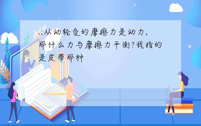 ..从动轮受的摩擦力是动力,那什么力与摩擦力平衡?我指的是皮带那种