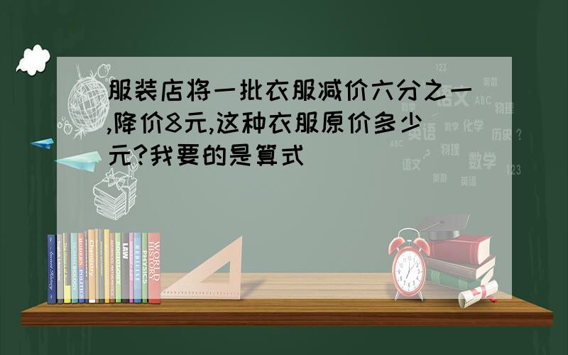 服装店将一批衣服减价六分之一,降价8元,这种衣服原价多少元?我要的是算式