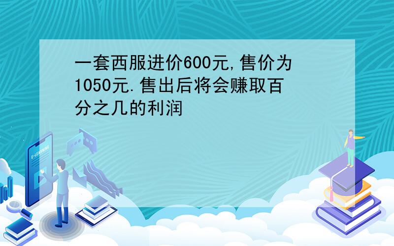 一套西服进价600元,售价为1050元.售出后将会赚取百分之几的利润