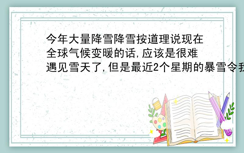 今年大量降雪降雪按道理说现在全球气候变暖的话,应该是很难遇见雪天了,但是最近2个星期的暴雪令我十分费解,难道是回光返照?有没有懂点的解释下?