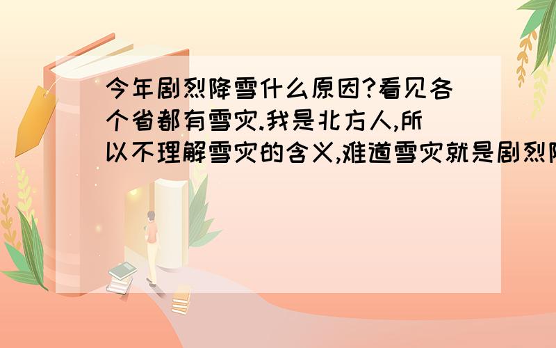 今年剧烈降雪什么原因?看见各个省都有雪灾.我是北方人,所以不理解雪灾的含义,难道雪灾就是剧烈降雪?究竟是什么原因导致的这长大规模的降雪?都成灾害了,不可能是偶然吧.