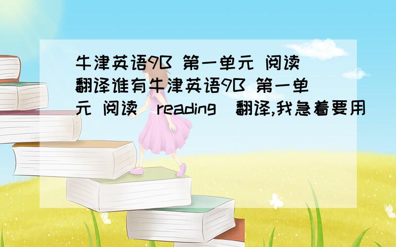 牛津英语9B 第一单元 阅读翻译谁有牛津英语9B 第一单元 阅读（reading）翻译,我急着要用