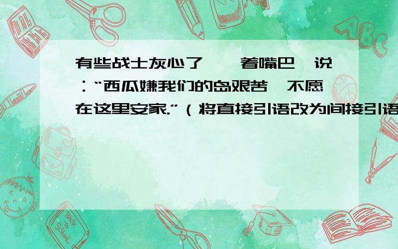 有些战士灰心了,撅着嘴巴,说：“西瓜嫌我们的岛艰苦,不愿在这里安家.”（将直接引语改为间接引语）