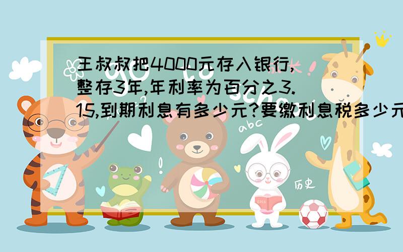 王叔叔把4000元存入银行,整存3年,年利率为百分之3.15,到期利息有多少元?要缴利息税多少元?王叔叔的本金加利息一共多少元?（现在利息税为百分之5）