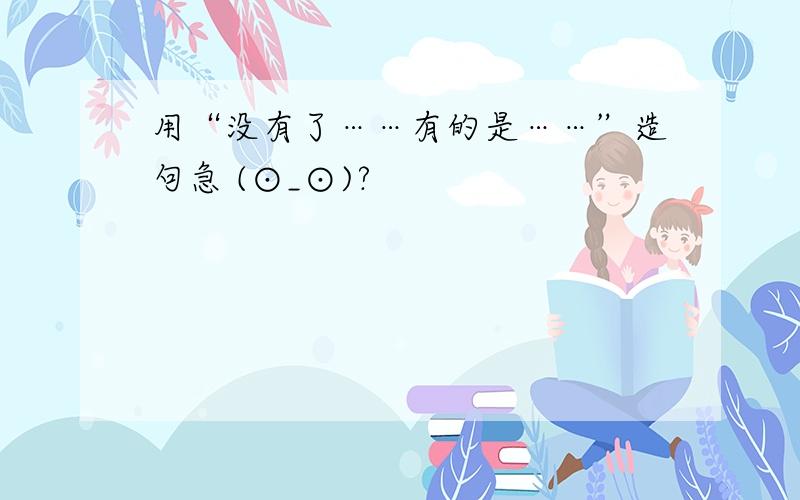 用“没有了……有的是……”造句急 (⊙_⊙)?