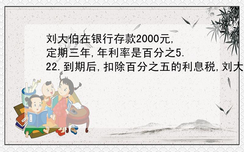 刘大伯在银行存款2000元,定期三年,年利率是百分之5.22.到期后,扣除百分之五的利息税,刘大伯连本带息能