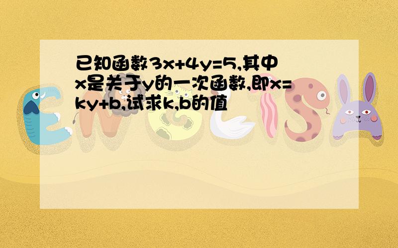 已知函数3x+4y=5,其中x是关于y的一次函数,即x=ky+b,试求k,b的值