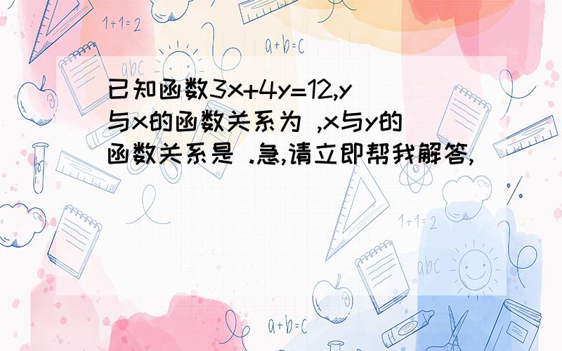 已知函数3x+4y=12,y与x的函数关系为 ,x与y的函数关系是 .急,请立即帮我解答,