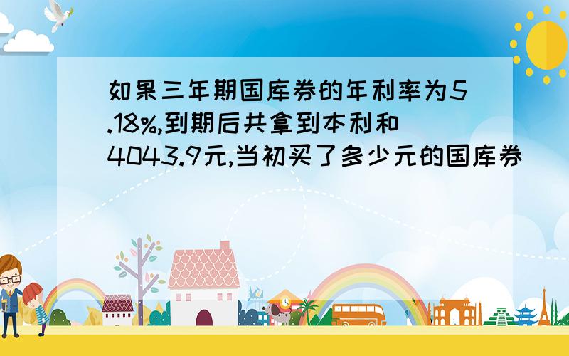 如果三年期国库券的年利率为5.18%,到期后共拿到本利和4043.9元,当初买了多少元的国库券