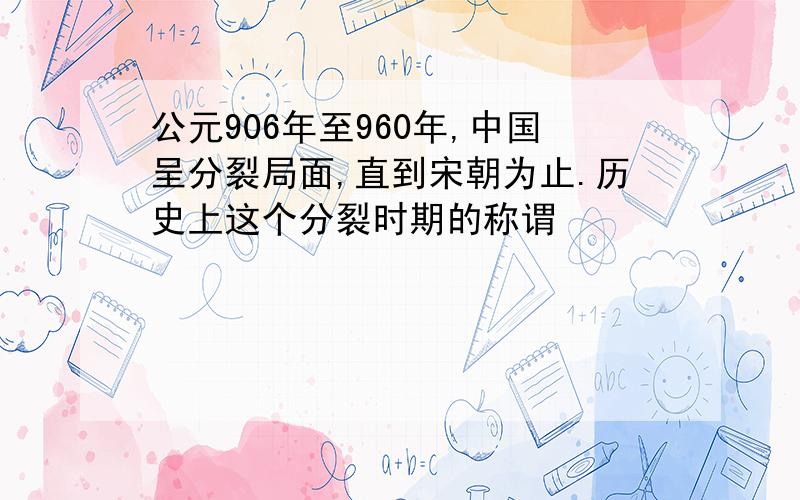 公元906年至960年,中国呈分裂局面,直到宋朝为止.历史上这个分裂时期的称谓