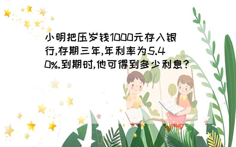 小明把压岁钱1000元存入银行,存期三年,年利率为5.40%.到期时,他可得到多少利息?