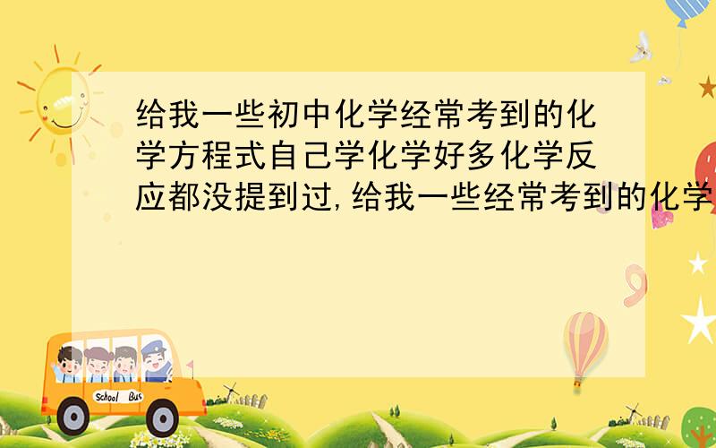 给我一些初中化学经常考到的化学方程式自己学化学好多化学反应都没提到过,给我一些经常考到的化学反应式