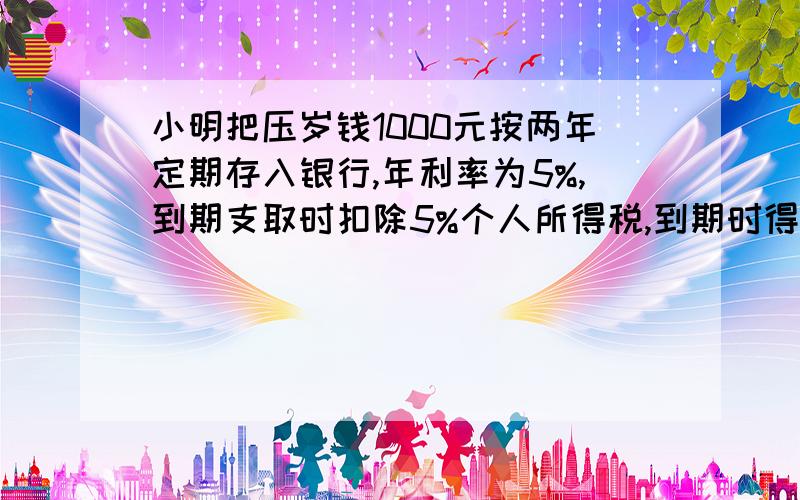 小明把压岁钱1000元按两年定期存入银行,年利率为5%,到期支取时扣除5%个人所得税,到期时得利息为多少元搜索有的是47.5,有的是95,到底是几元啊!