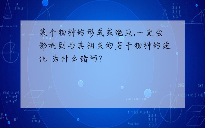 某个物种的形成或绝灭,一定会影响到与其相关的若干物种的进化 为什么错阿?