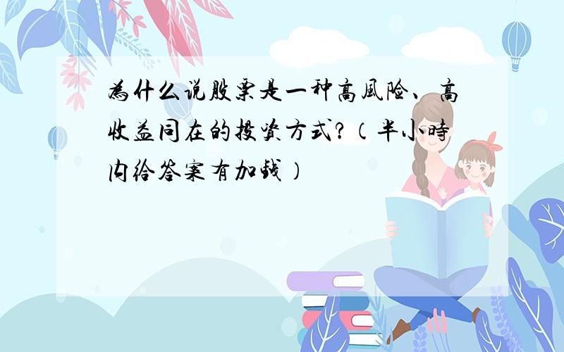 为什么说股票是一种高风险、高收益同在的投资方式?（半小时内给答案有加钱）