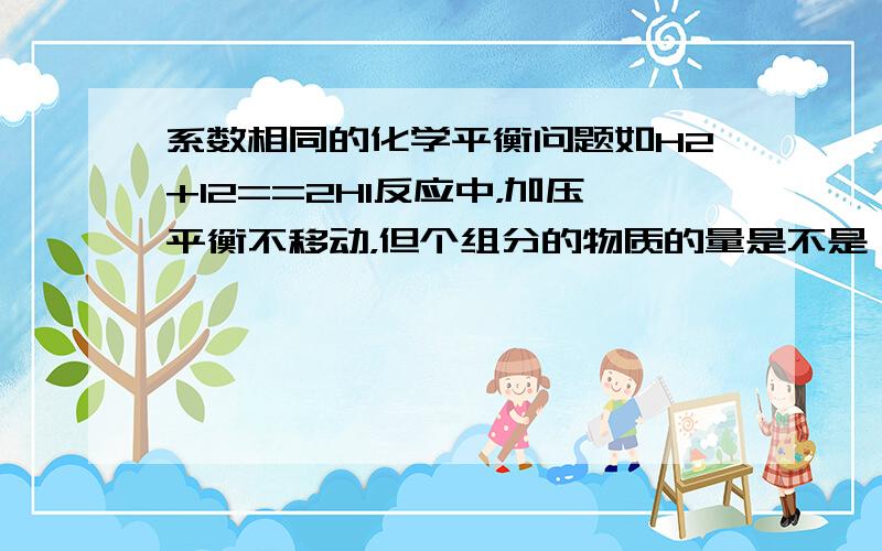 系数相同的化学平衡问题如H2+I2==2HI反应中，加压平衡不移动，但个组分的物质的量是不是一直不变呢，只是速率加快，而系数不相等的各组分物质的量会变，直到平衡是不变