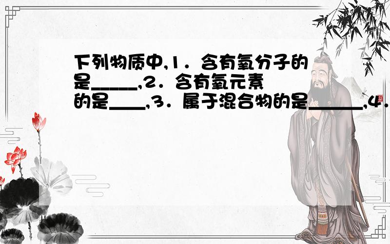 下列物质中,1．含有氧分子的是_____,2．含有氧元素的是＿＿,3．属于混合物的是＿＿＿,4．属于纯净物的是＿＿＿,5．属于单质的是＿＿,6．属于化合物的是＿＿＿．（多选） 一．CO2 二．KClO3