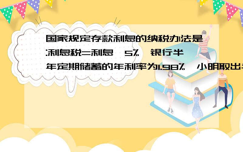 国家规定存款利息的纳税办法是:利息税=利息×5%,银行半年定期储蓄的年利率为1.98%,小明取出半年到期的本金及利息时,交纳了利息税1.98元,那么小明半年前存入银行的钱为元.