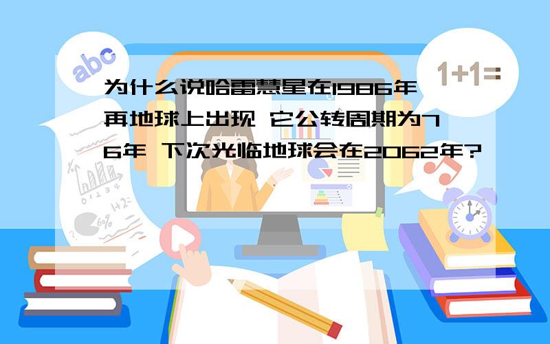 为什么说哈雷慧星在1986年再地球上出现 它公转周期为76年 下次光临地球会在2062年?