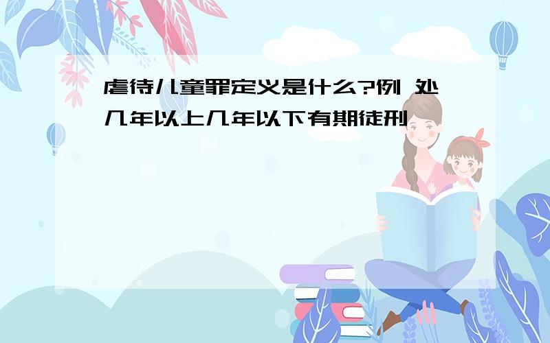 虐待儿童罪定义是什么?例 处几年以上几年以下有期徒刑