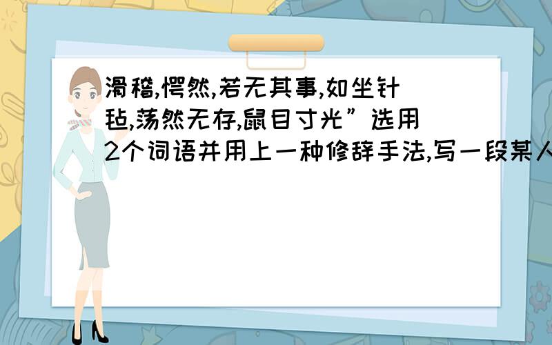 滑稽,愕然,若无其事,如坐针毡,荡然无存,鼠目寸光”选用2个词语并用上一种修辞手法,写一段某人神态动作的话