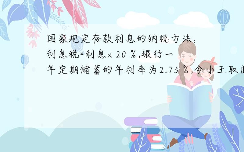 国家规定存款利息的纳税方法：利息税=利息×20％,银行一年定期储蓄的年利率为2.75％,今小王取出一年到期的本金及利息时,交纳利息税5.5元,则小王一年前存入银行的钱数为_______元.