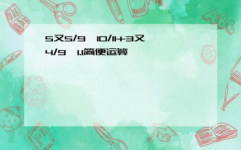 5又5/9÷10/11+3又4/9×1.1简便运算