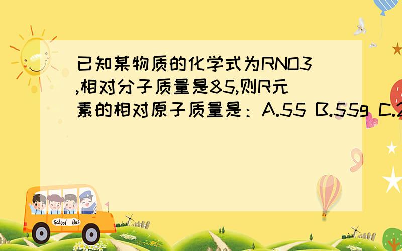 已知某物质的化学式为RNO3,相对分子质量是85,则R元素的相对原子质量是：A.55 B.55g C.23 D.23g