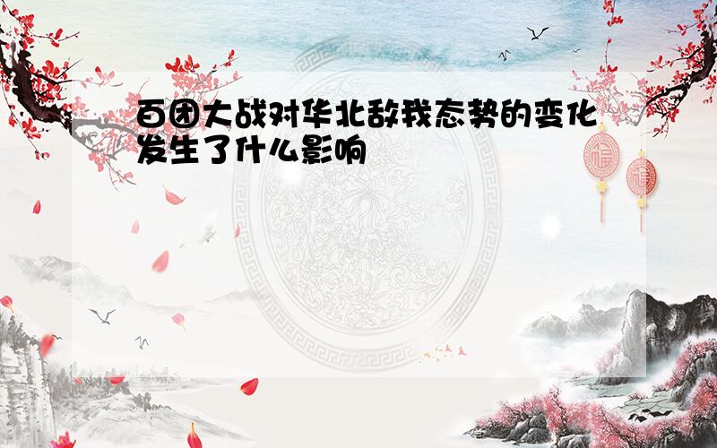 百团大战对华北敌我态势的变化发生了什么影响