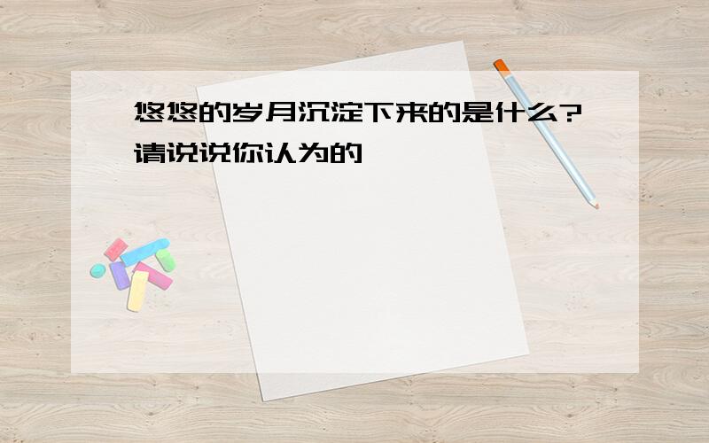 悠悠的岁月沉淀下来的是什么?请说说你认为的