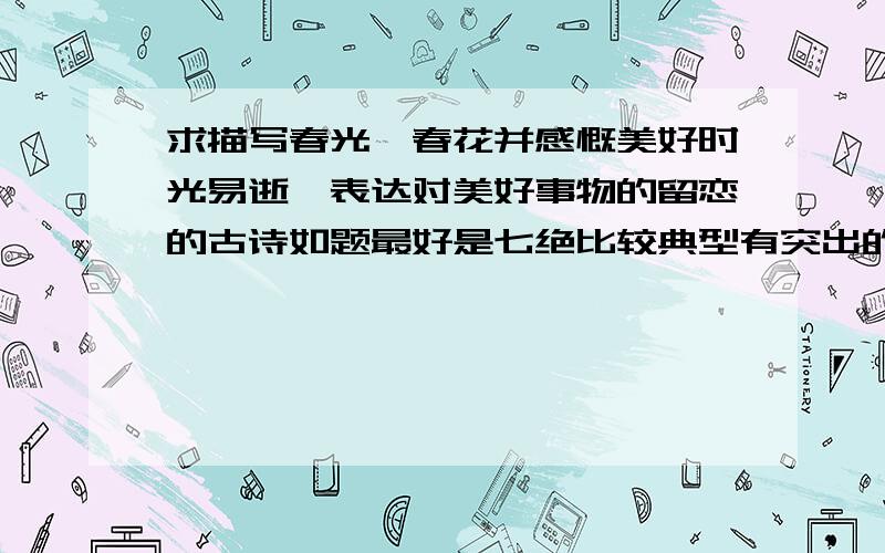 求描写春光,春花并感慨美好时光易逝,表达对美好事物的留恋的古诗如题最好是七绝比较典型有突出的写作、修辞手法最好有诗眼已经知道了、东栏梨花