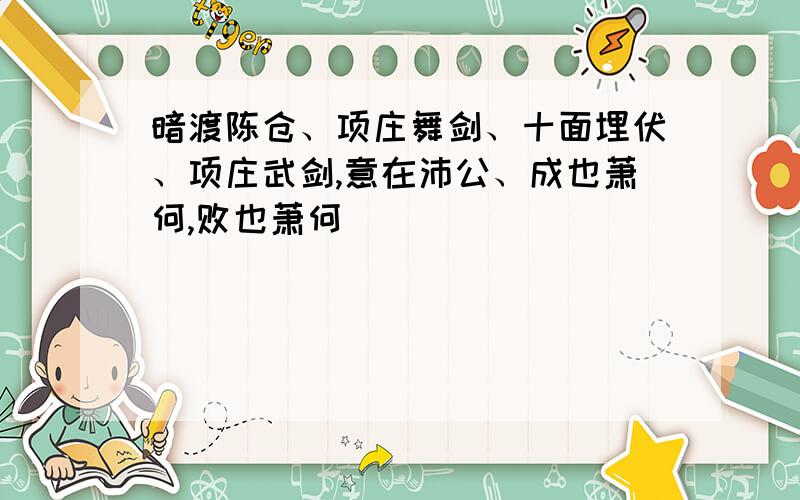 暗渡陈仓、项庄舞剑、十面埋伏、项庄武剑,意在沛公、成也萧何,败也萧何