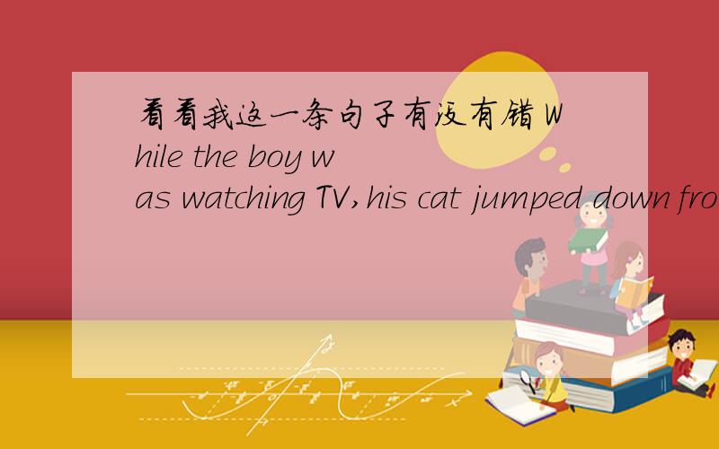 看看我这一条句子有没有错 While the boy was watching TV,his cat jumped down from the table.