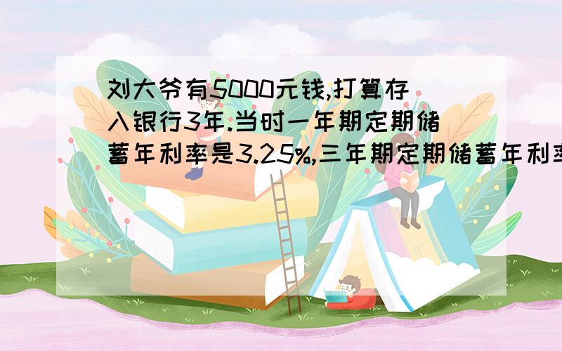 刘大爷有5000元钱,打算存入银行3年.当时一年期定期储蓄年利率是3.25%,三年期定期储蓄年利率是4.75%.刘大爷可以采取一年一年循环存款（每次到期将本金和利息一起取出并全部存入下一年）,