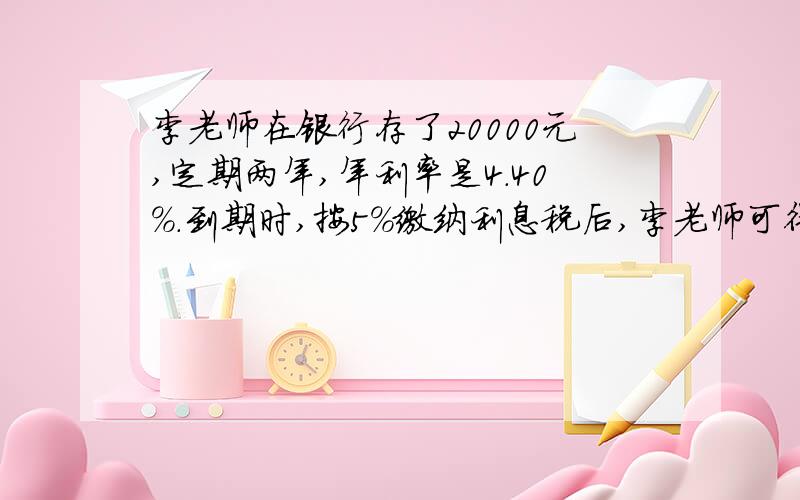 李老师在银行存了20000元,定期两年,年利率是4.40%.到期时,按5%缴纳利息税后,李老师可得税后利息（）元