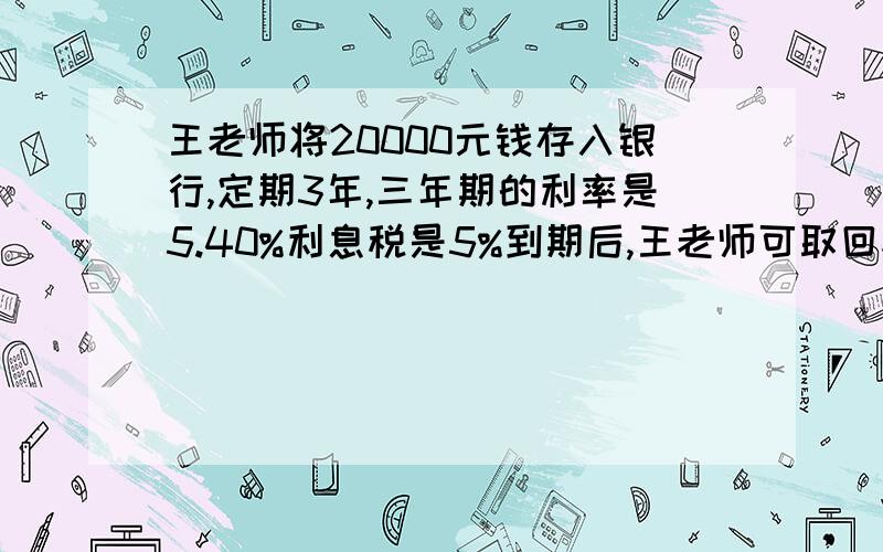 王老师将20000元钱存入银行,定期3年,三年期的利率是5.40%利息税是5%到期后,王老师可取回税后利息多少元