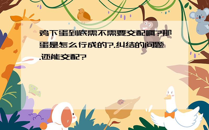 鸡下蛋到底需不需要交配啊?那蛋是怎么行成的?.纠结的问题.还能交配?