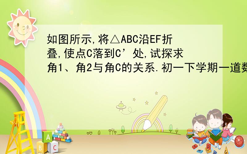 如图所示,将△ABC沿EF折叠,使点C落到C’处,试探求角1、角2与角C的关系.初一下学期一道数学题..因为所以那样的