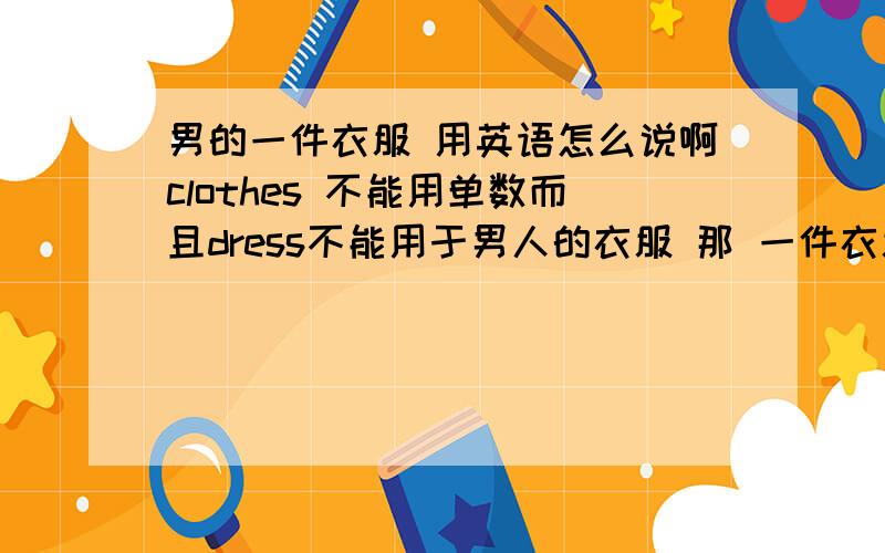 男的一件衣服 用英语怎么说啊clothes 不能用单数而且dress不能用于男人的衣服 那 一件衣服（男的） 该怎么说啊