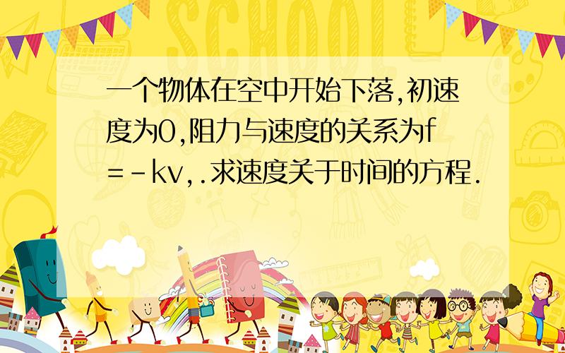 一个物体在空中开始下落,初速度为0,阻力与速度的关系为f=-kv,.求速度关于时间的方程.