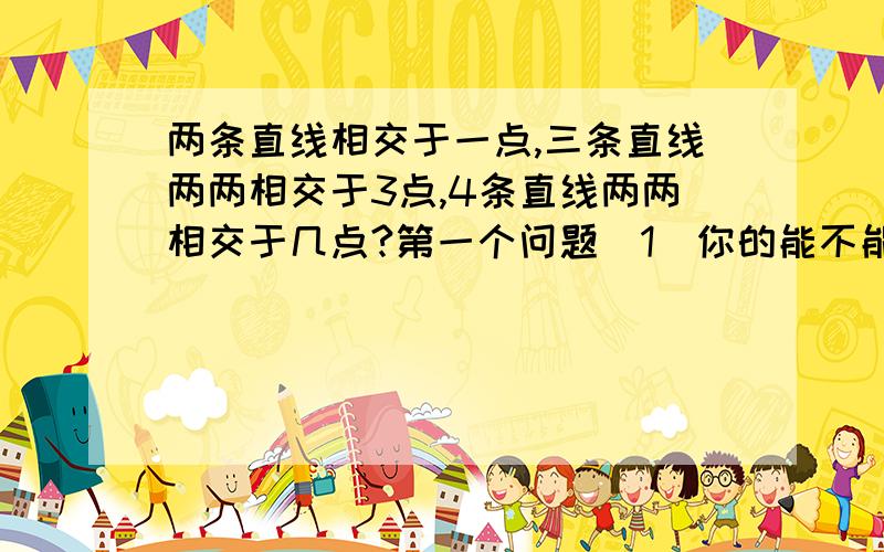 两条直线相交于一点,三条直线两两相交于3点,4条直线两两相交于几点?第一个问题(1)你的能不能知道100条直线两两相交于几点?(2)你能知道n条直线两两相交于多少点?并验证你的结论