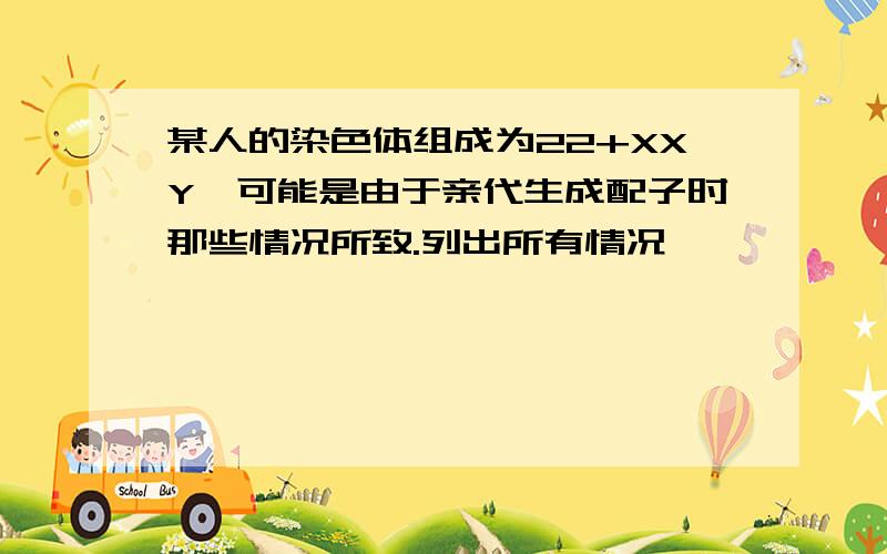 某人的染色体组成为22+XXY,可能是由于亲代生成配子时那些情况所致.列出所有情况