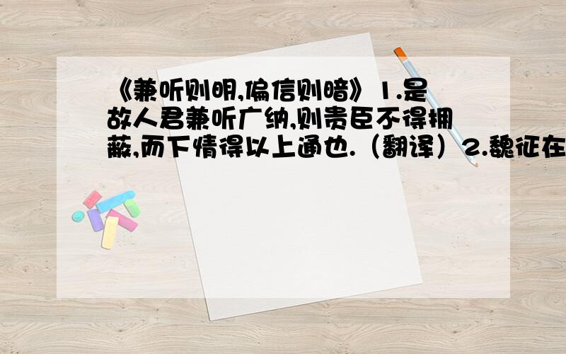 《兼听则明,偏信则暗》1.是故人君兼听广纳,则贵臣不得拥蔽,而下情得以上通也.（翻译）2.魏征在回答唐太宗的话时提出的观点是什么?他是如何来证明他自己的观点的?3.文中可以看出唐太宗,